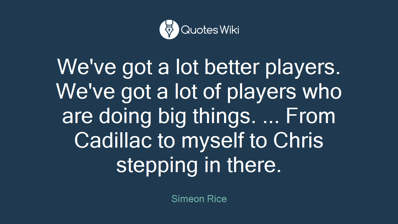 We've got a lot better players. We've got a lot of players who are doing big things. ... From Cadillac to myself to Chris stepping in there.