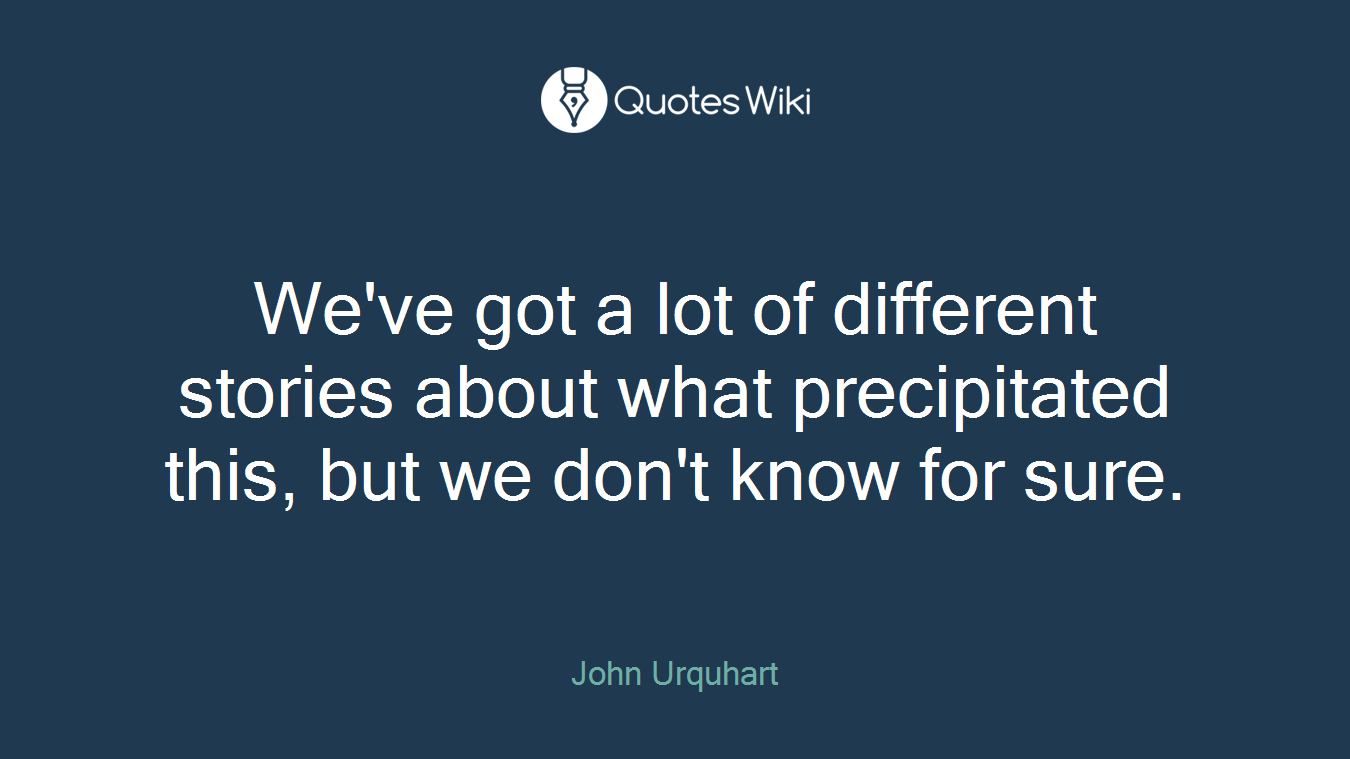 We've got a lot of different stories about what precipitated this, but we don't know for sure.