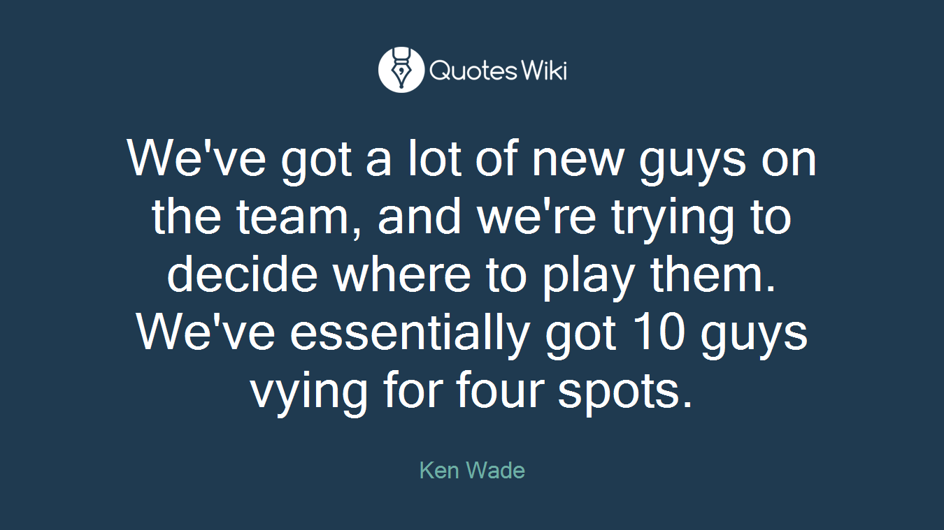 We've got a lot of new guys on the team, and we're trying to decide where to play them. We've essentially got 10 guys vying for four spots.