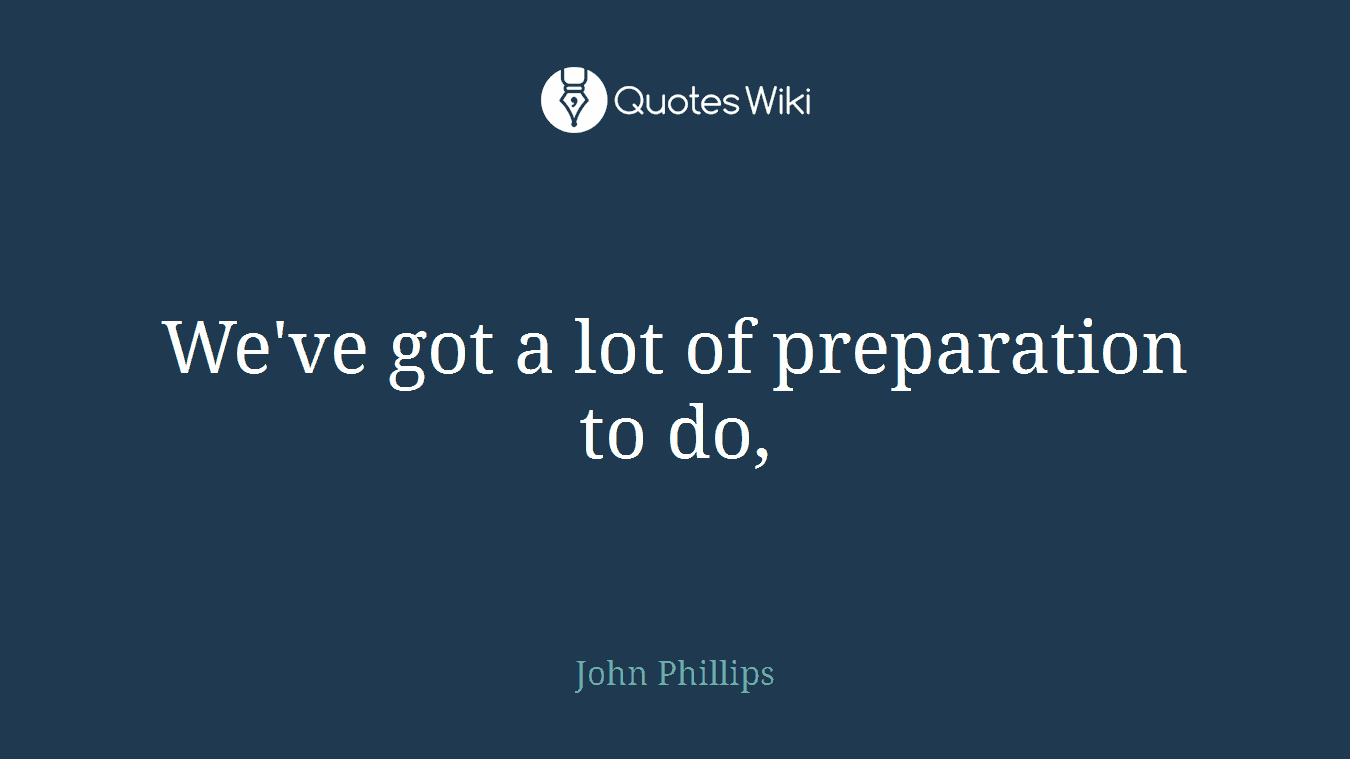 We've got a lot of preparation to do,