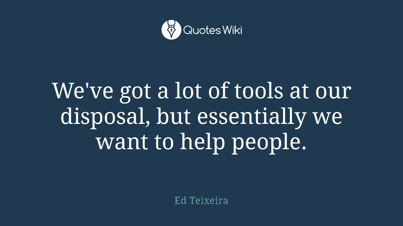 We've got a lot of tools at our disposal, but essentially we want to help people.