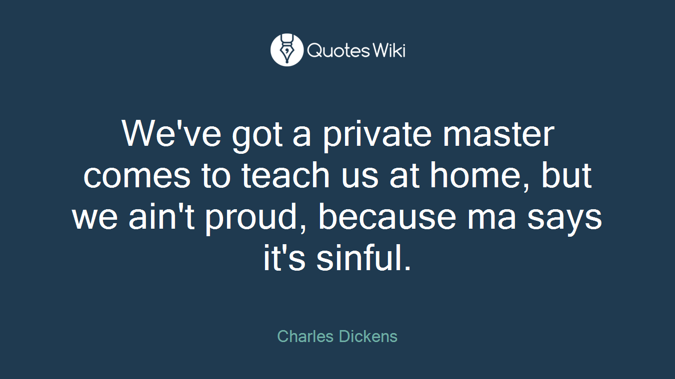 We've got a private master comes to teach us at home, but we ain't proud, because ma says it's sinful.