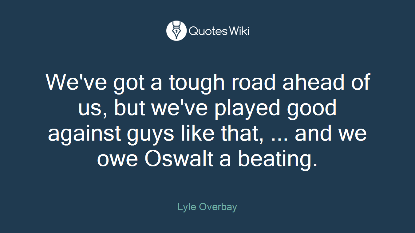 We've got a tough road ahead of us, but we've played good against guys like that, ... and we owe Oswalt a beating.