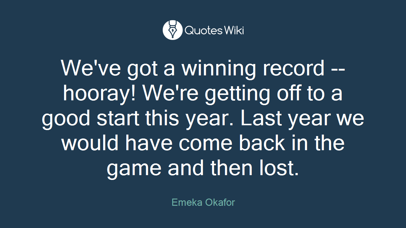 We've got a winning record -- hooray! We're getting off to a good start this year. Last year we would have come back in the game and then lost.