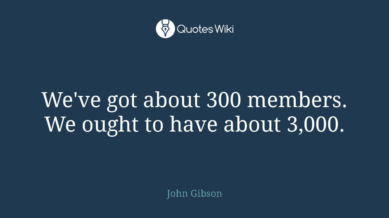 We've got about 300 members. We ought to have about 3,000.