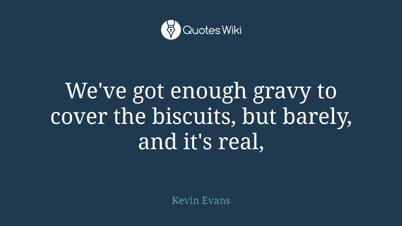 We've got enough gravy to cover the biscuits, but barely, and it's real,