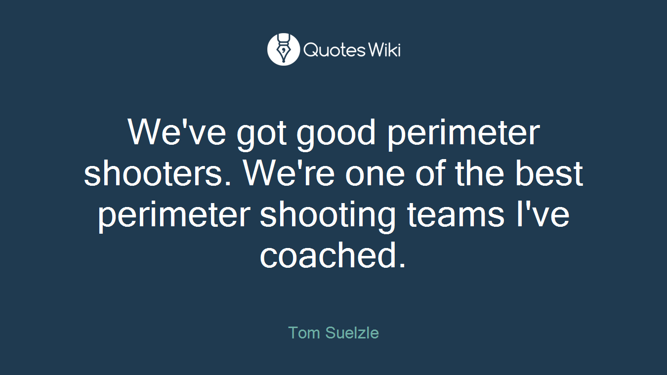 We've got good perimeter shooters. We're one of the best perimeter shooting teams I've coached.