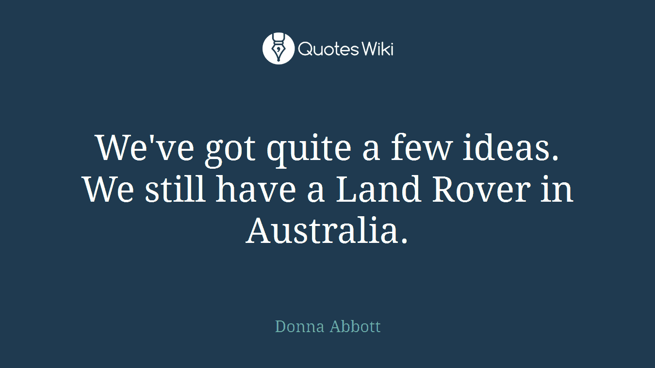 We've got quite a few ideas. We still have a Land Rover in Australia.