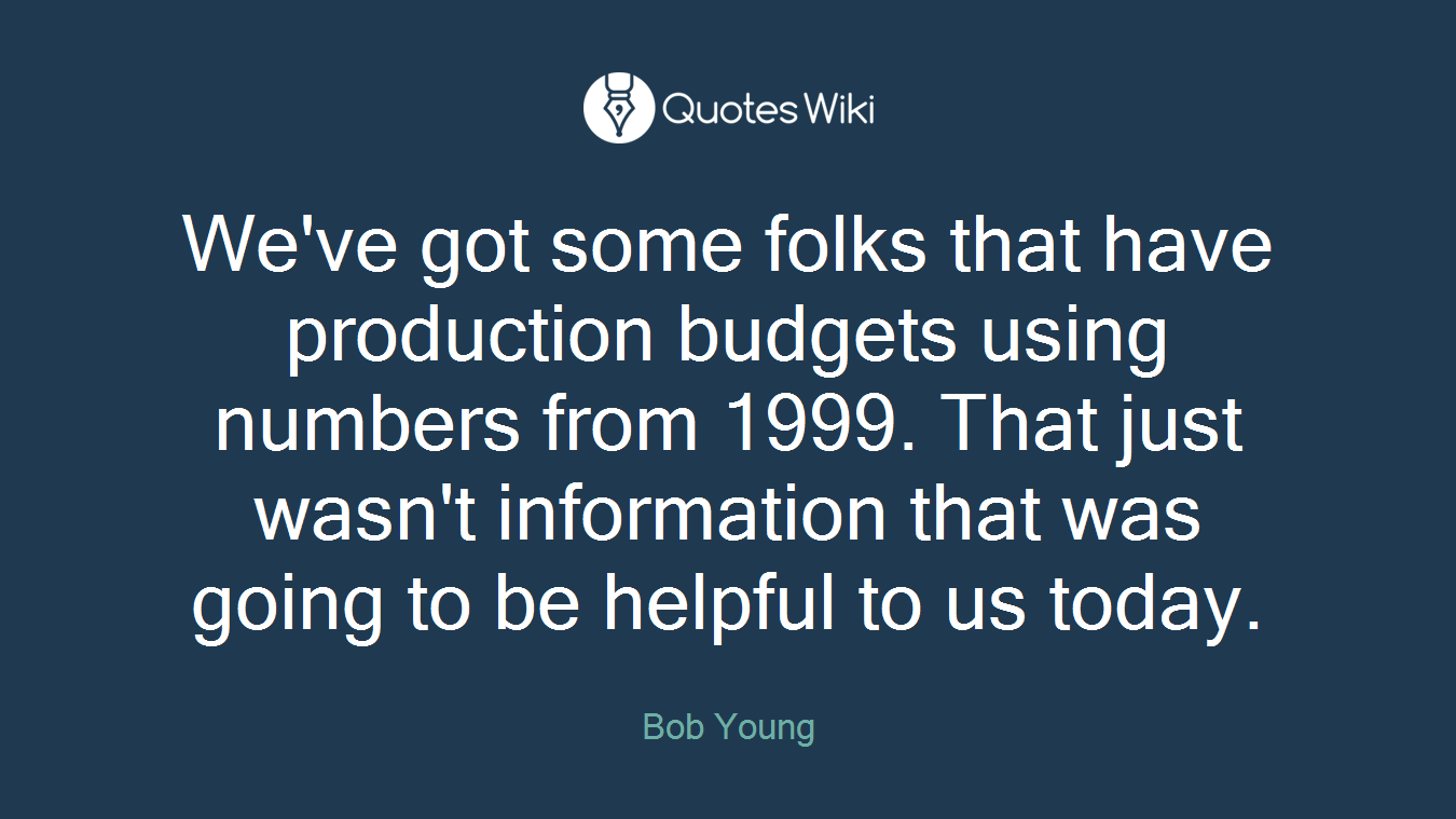 We've got some folks that have production budgets using numbers from 1999. That just wasn't information that was going to be helpful to us today.