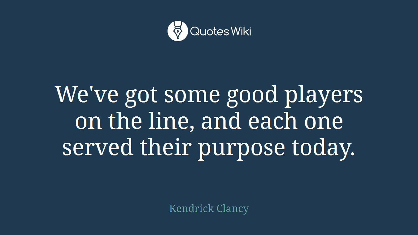 We've got some good players on the line, and each one served their purpose today.
