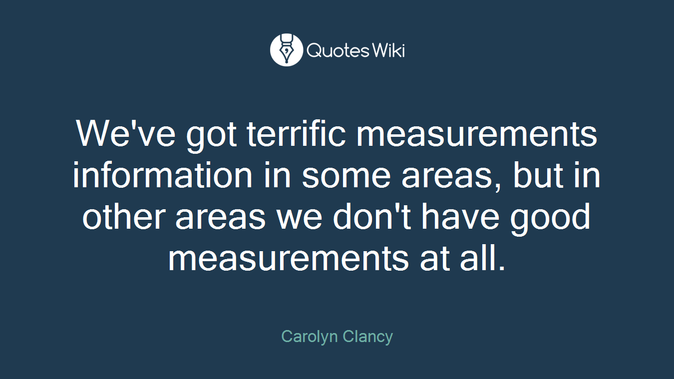 We've got terrific measurements information in some areas, but in other areas we don't have good measurements at all.