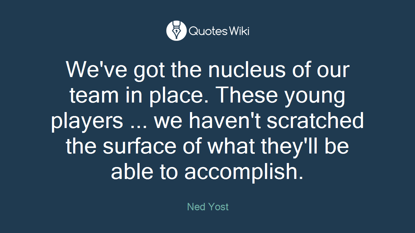 We've got the nucleus of our team in place. These young players ... we haven't scratched the surface of what they'll be able to accomplish.