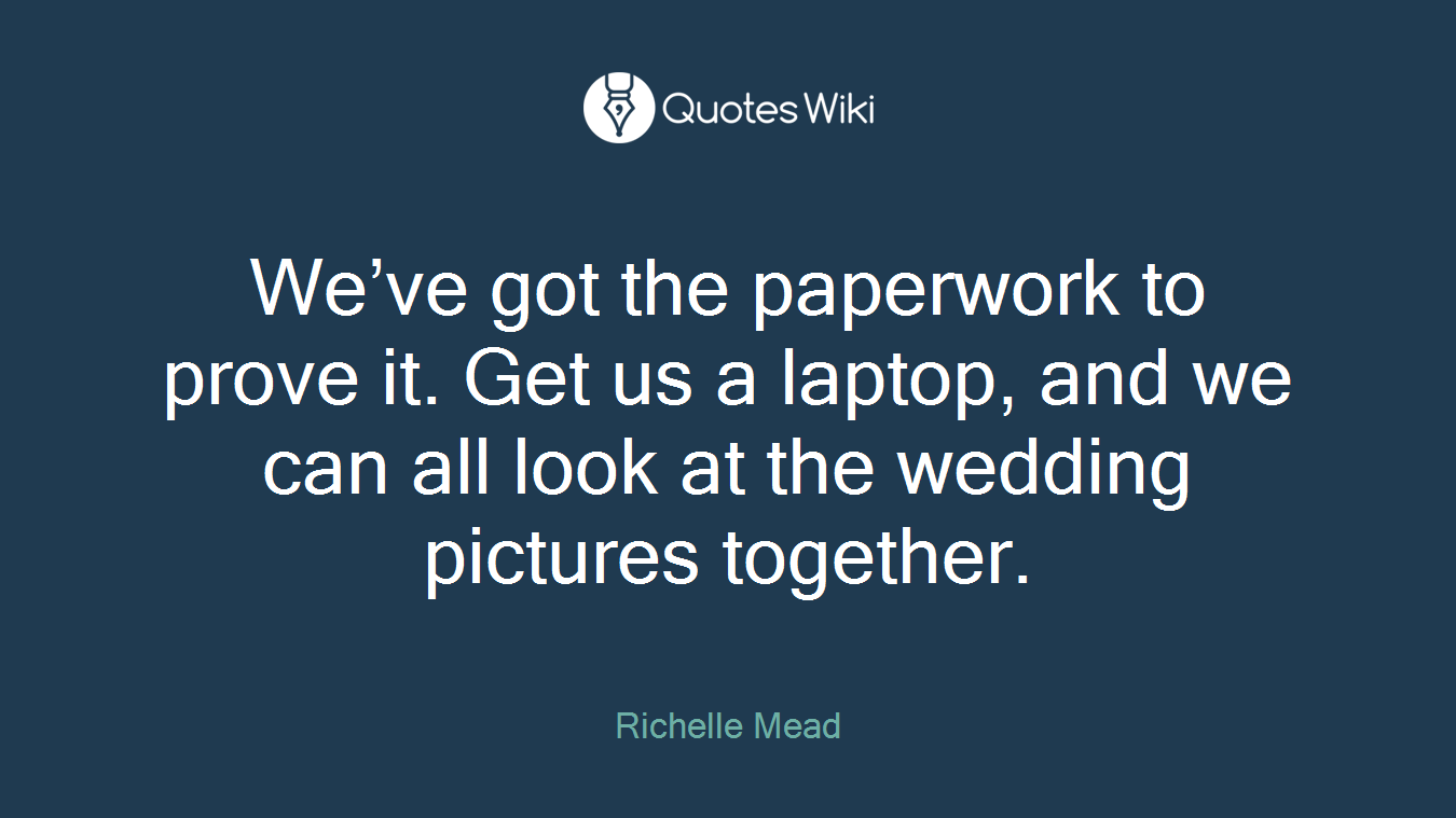 We’ve got the paperwork to prove it. Get us a laptop, and we can all look at the wedding pictures together.