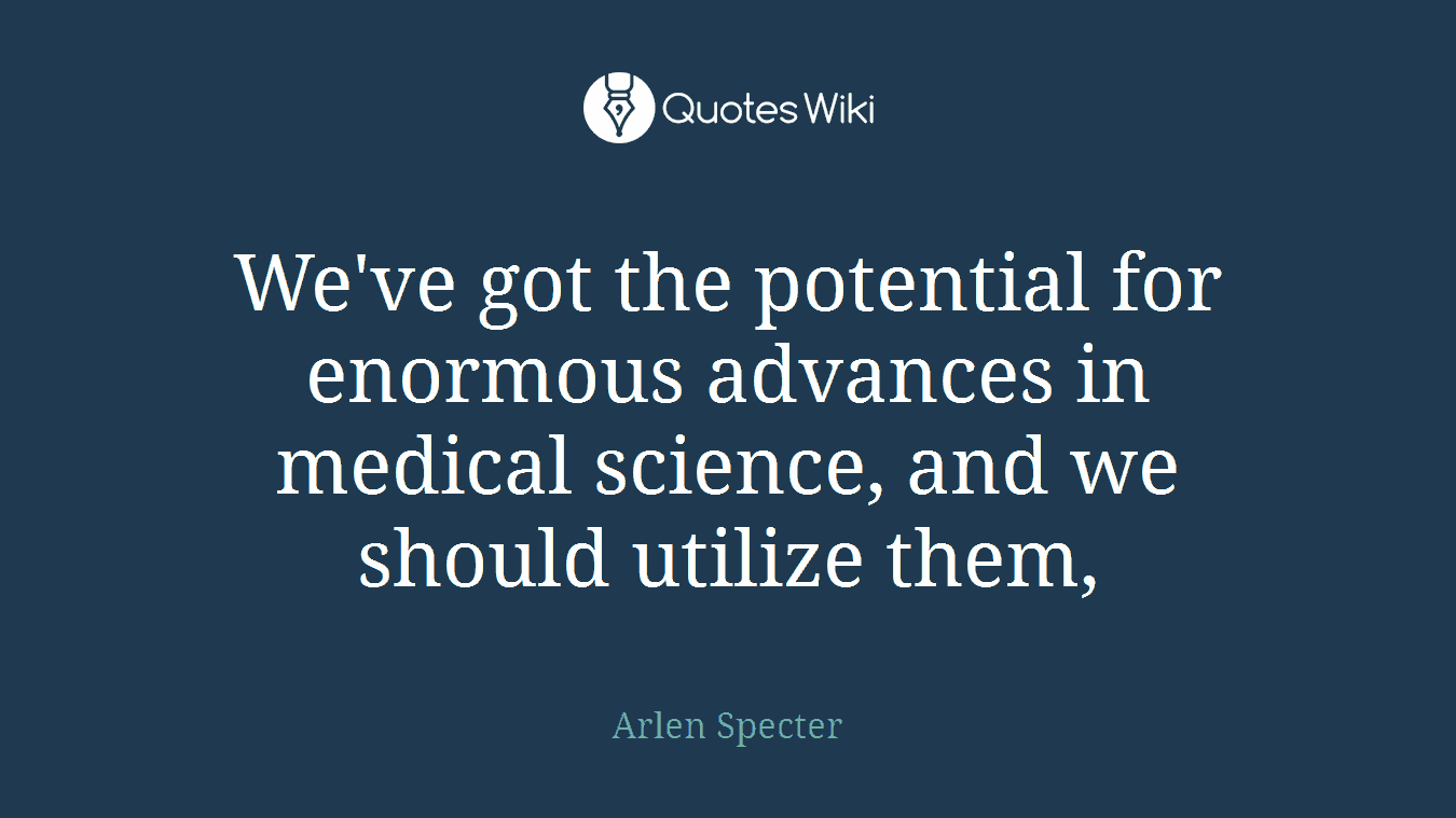 We've got the potential for enormous advances in medical science, and we should utilize them,