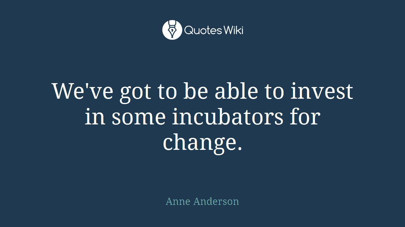 We've got to be able to invest in some incubators for change.