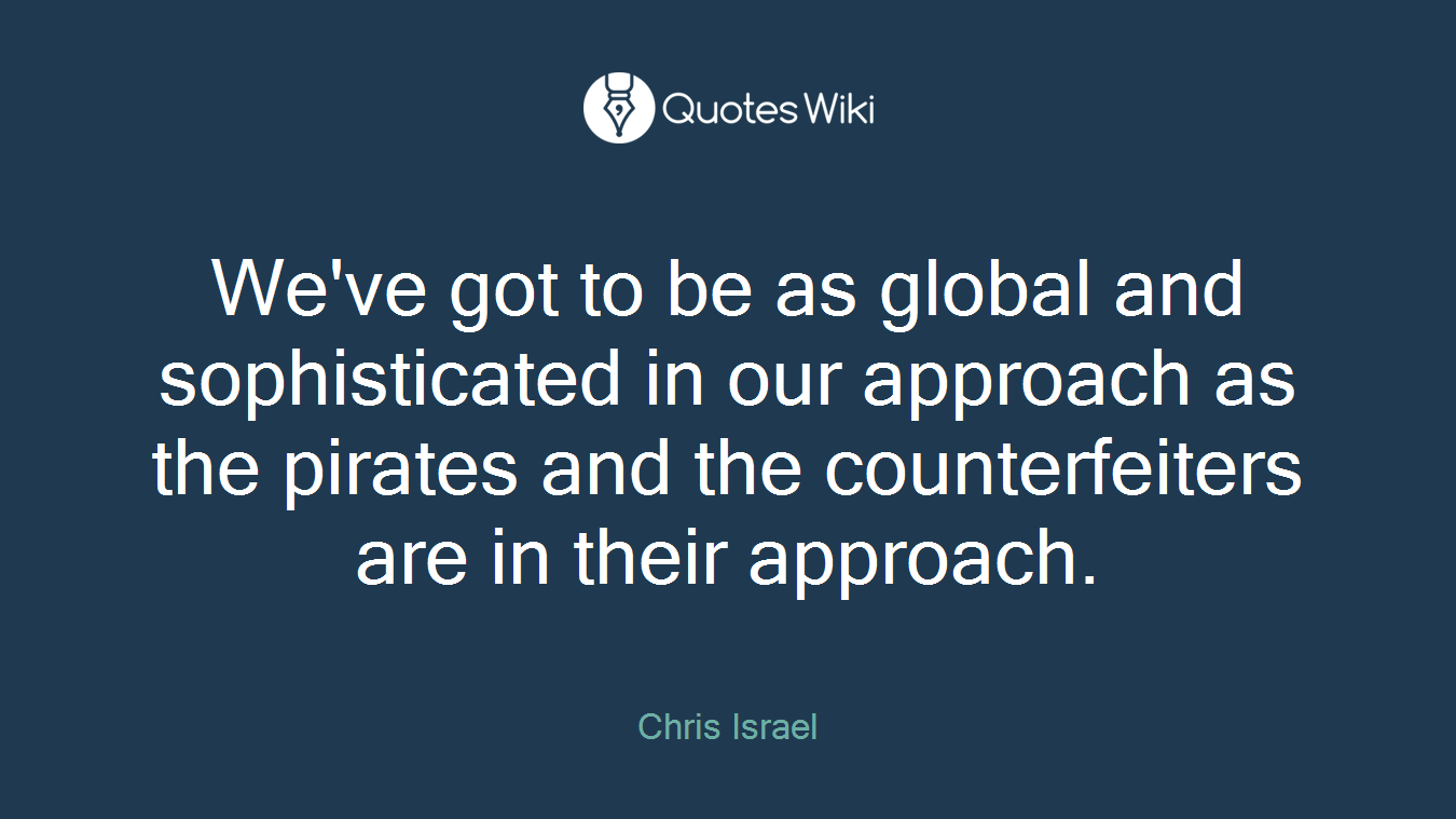 We've got to be as global and sophisticated in our approach as the pirates and the counterfeiters are in their approach.