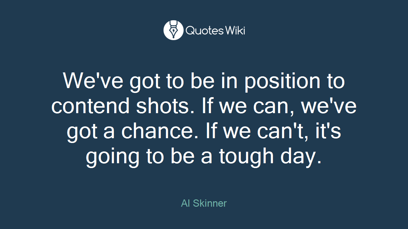 We've got to be in position to contend shots. If we can, we've got a chance. If we can't, it's going to be a tough day.