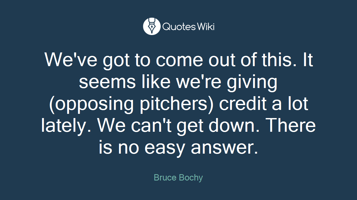 We've got to come out of this. It seems like we're giving (opposing pitchers) credit a lot lately. We can't get down. There is no easy answer.