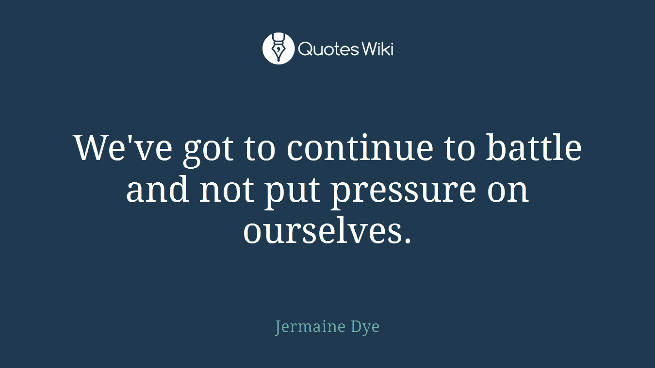 We've got to continue to battle and not put pressure on ourselves.