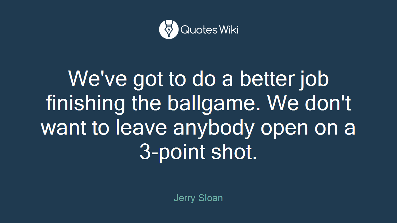 We've got to do a better job finishing the ballgame. We don't want to leave anybody open on a 3-point shot.