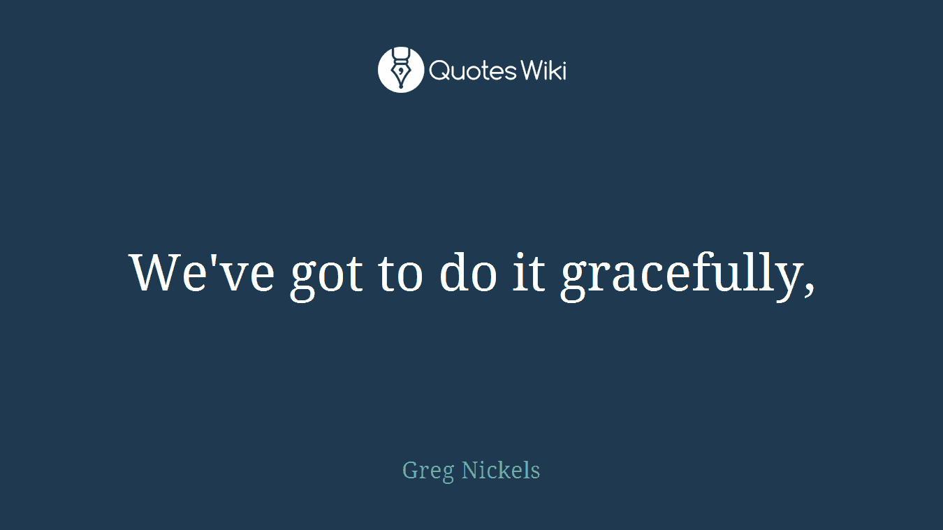 We've got to do it gracefully,