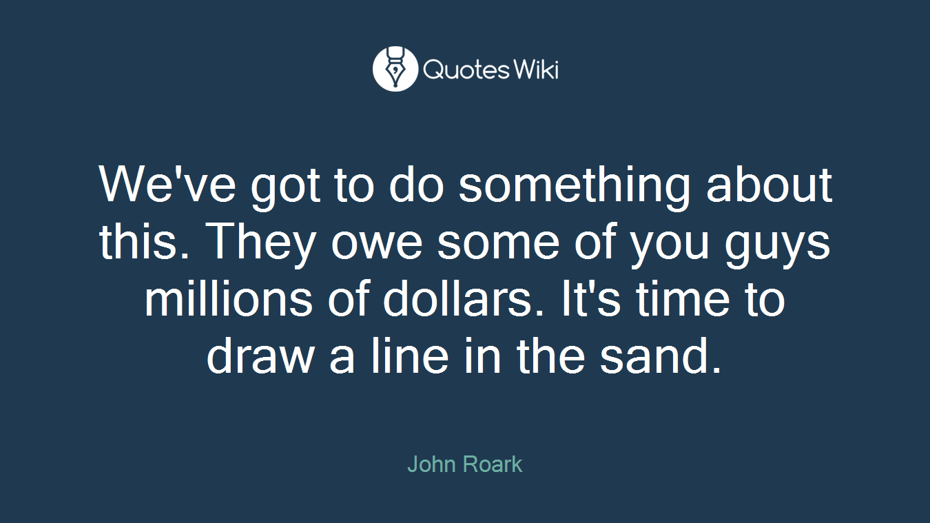 We've got to do something about this. They owe some of you guys millions of dollars. It's time to draw a line in the sand.
