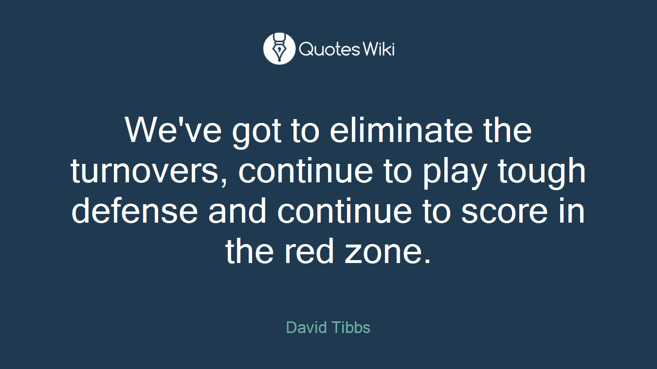 We've got to eliminate the turnovers, continue to play tough defense and continue to score in the red zone.