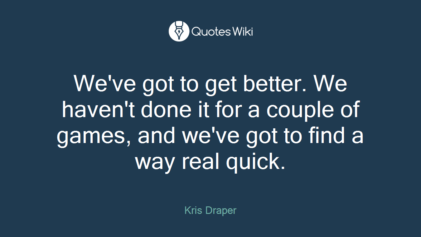 We've got to get better. We haven't done it for a couple of games, and we've got to find a way real quick.