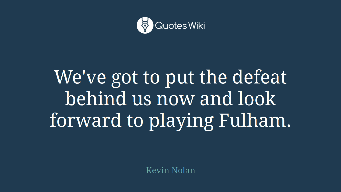 We've got to put the defeat behind us now and look forward to playing Fulham.