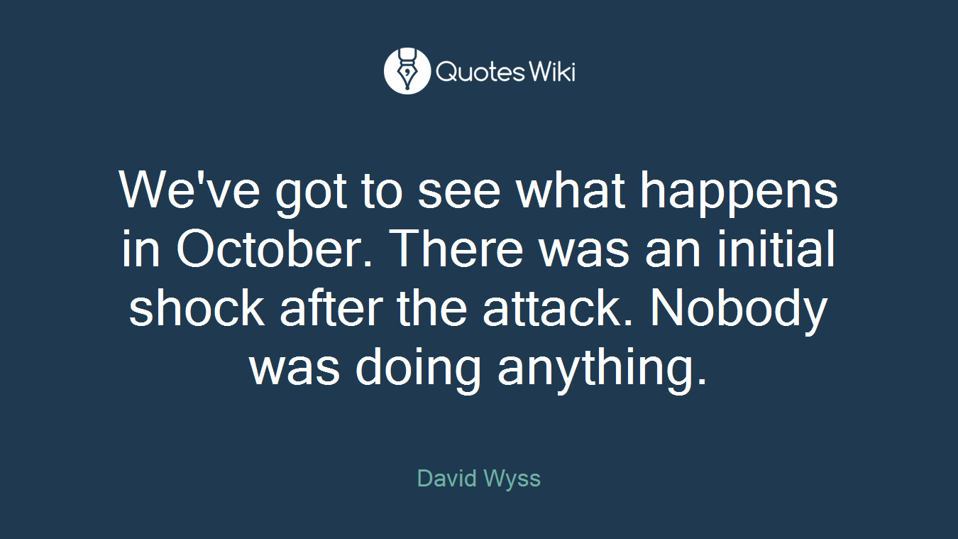 We've got to see what happens in October. There was an initial shock after the attack. Nobody was doing anything.