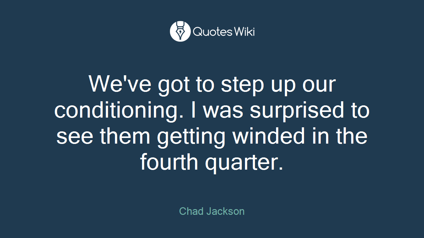 We've got to step up our conditioning. I was surprised to see them getting winded in the fourth quarter.