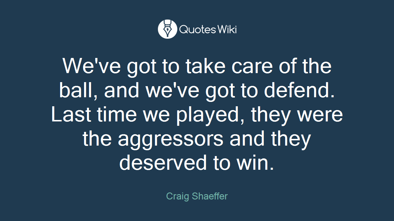 We've got to take care of the ball, and we've got to defend. Last time we played, they were the aggressors and they deserved to win.