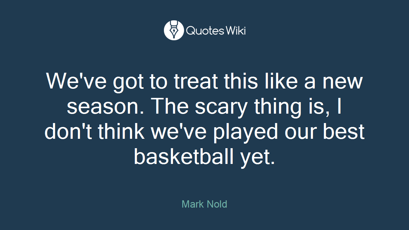 We've got to treat this like a new season. The scary thing is, I don't think we've played our best basketball yet.