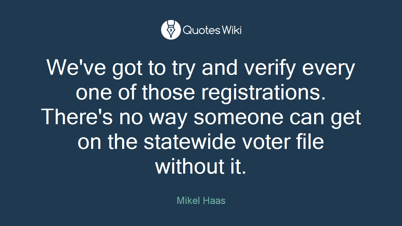 We've got to try and verify every one of those registrations. There's no way someone can get on the statewide voter file without it.