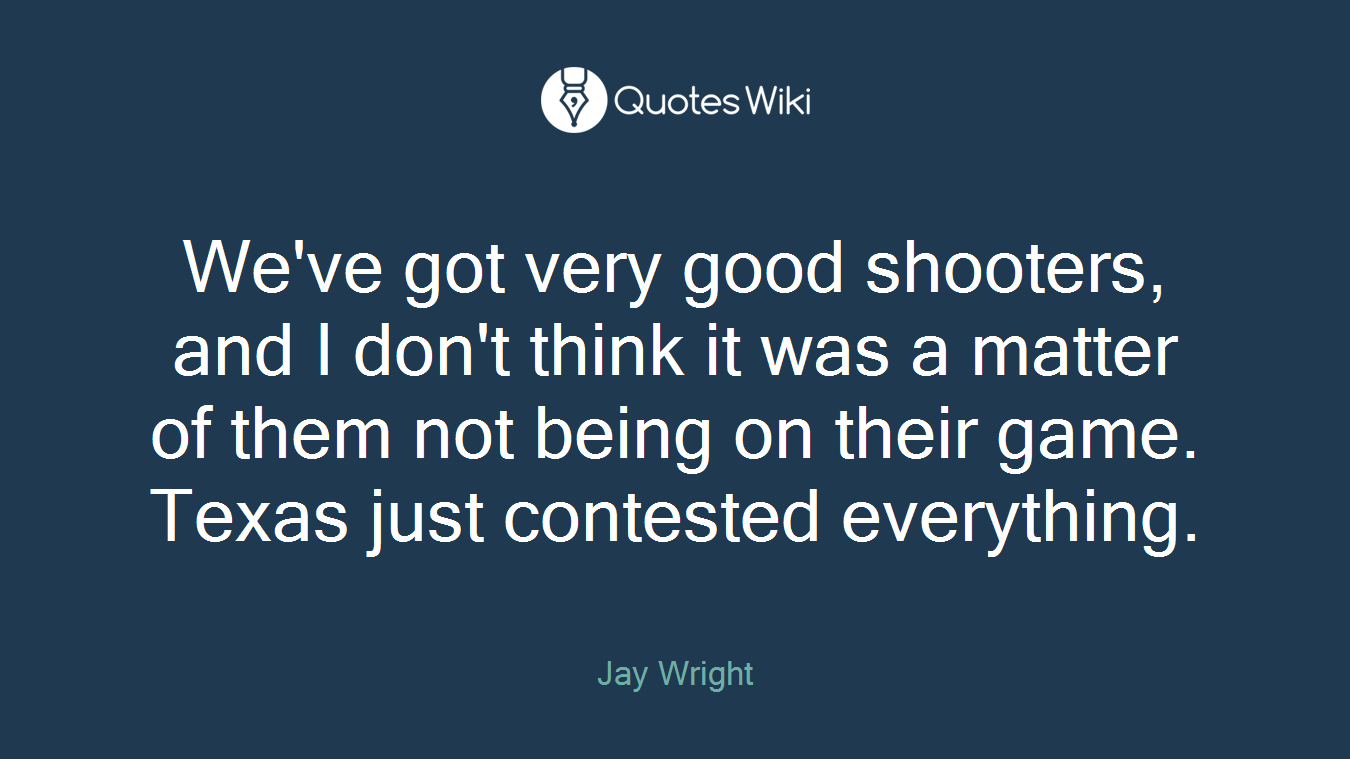 We've got very good shooters, and I don't think it was a matter of them not being on their game. Texas just contested everything.