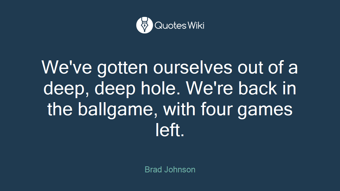 We've gotten ourselves out of a deep, deep hole. We're back in the ballgame, with four games left.
