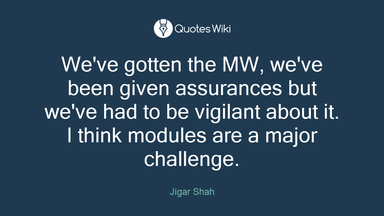 We've gotten the MW, we've been given assurances but we've had to be vigilant about it. I think modules are a major challenge.