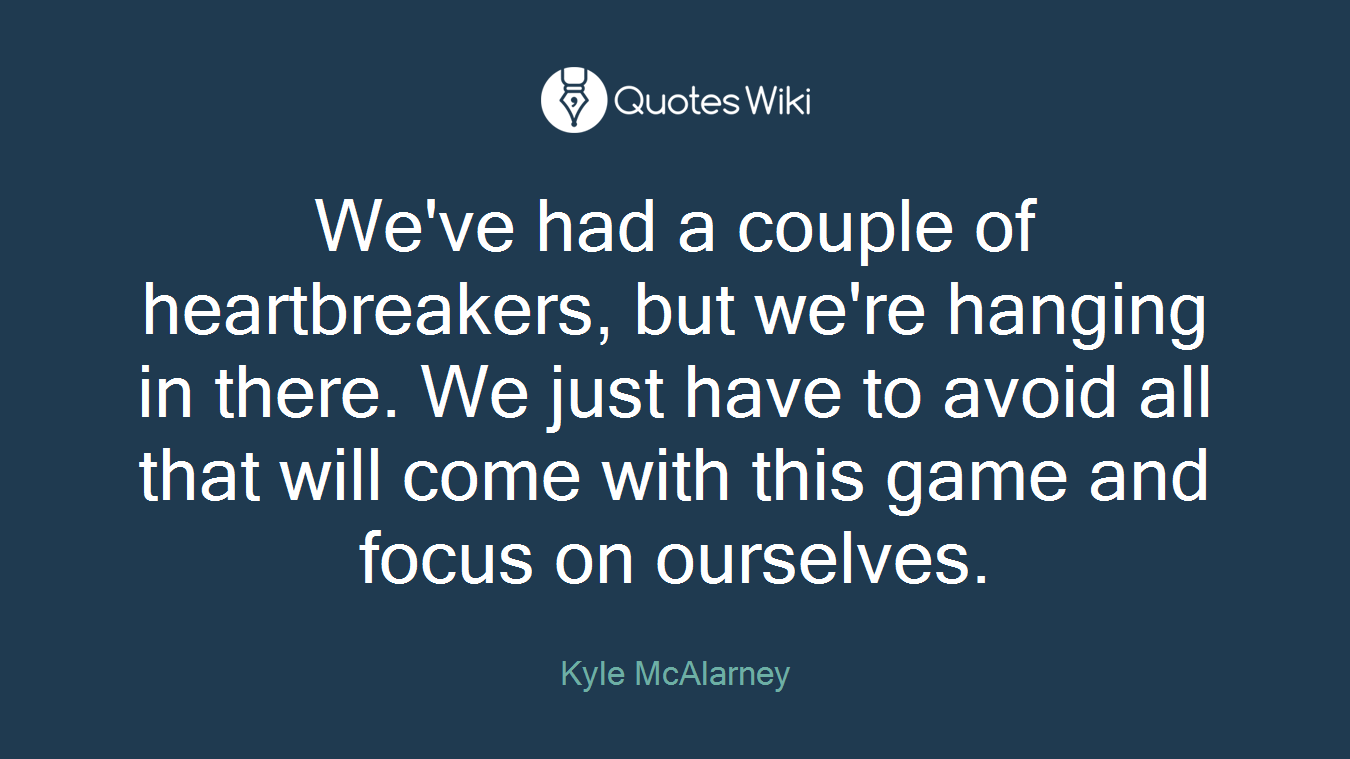 We've had a couple of heartbreakers, but we're hanging in there. We just have to avoid all that will come with this game and focus on ourselves.