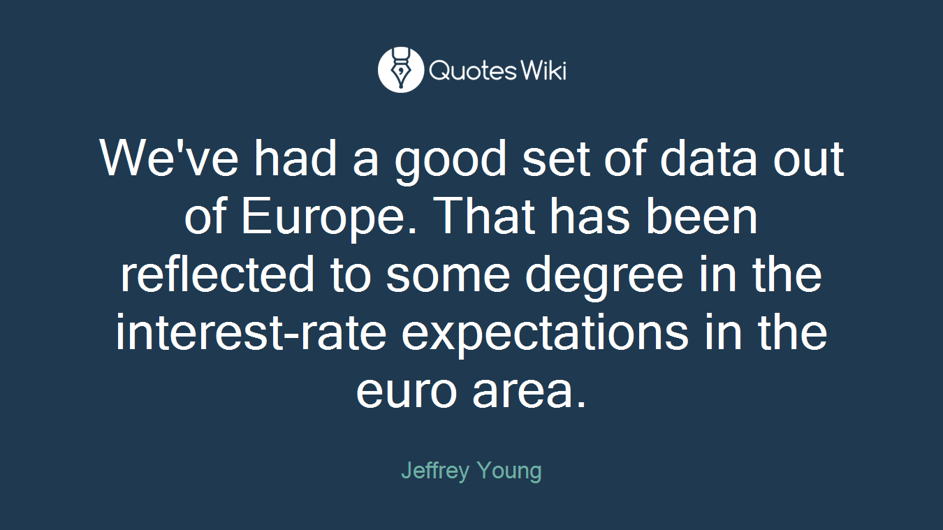 We've had a good set of data out of Europe. That has been reflected to some degree in the interest-rate expectations in the euro area.