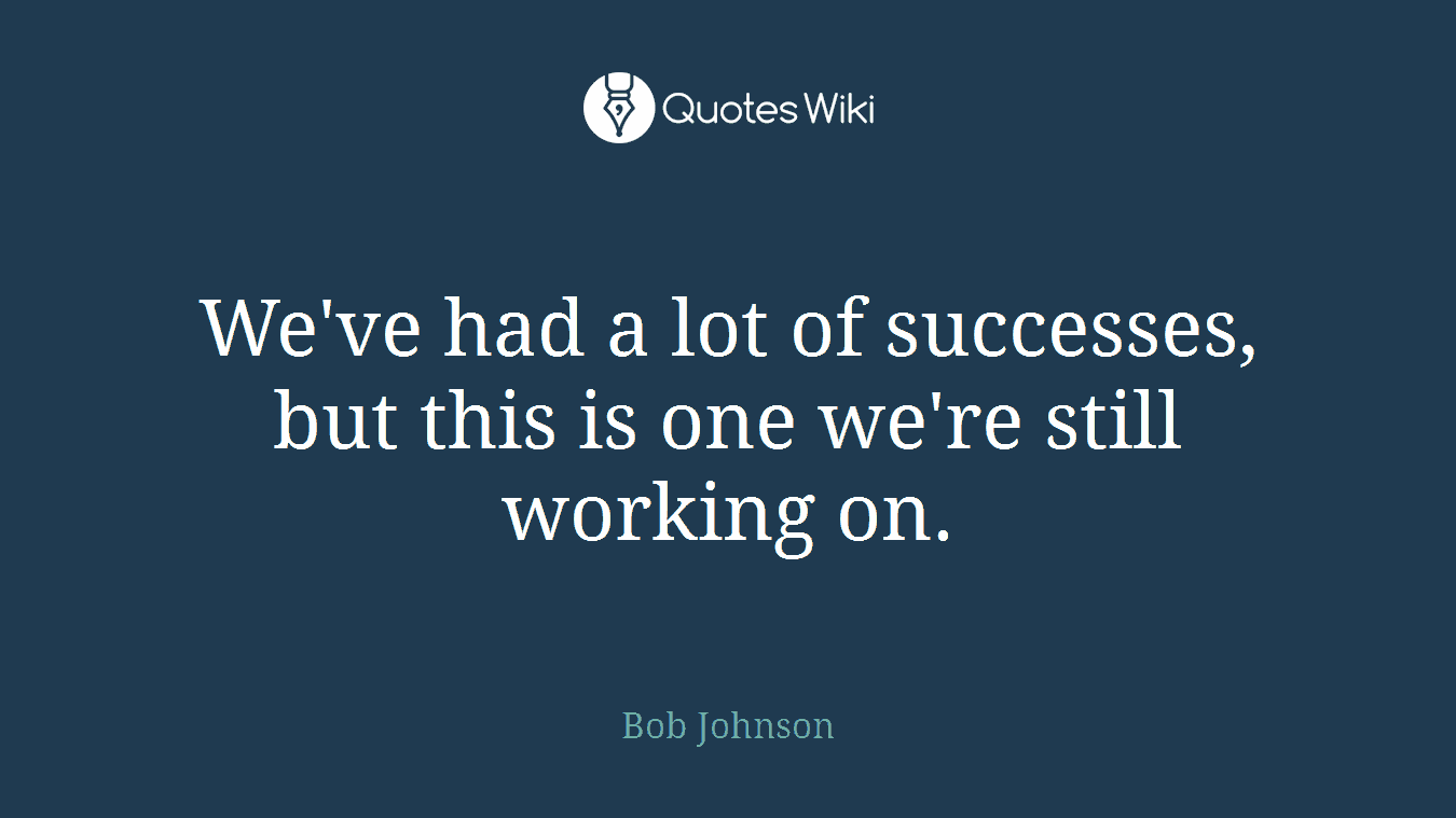 We've had a lot of successes, but this is one we're still working on.