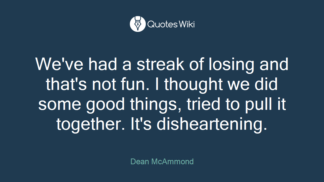 We've had a streak of losing and that's not fun. I thought we did some good things, tried to pull it together. It's disheartening.