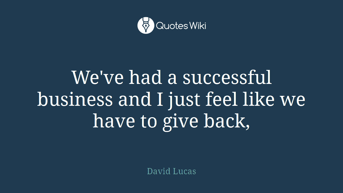 We've had a successful business and I just feel like we have to give back,