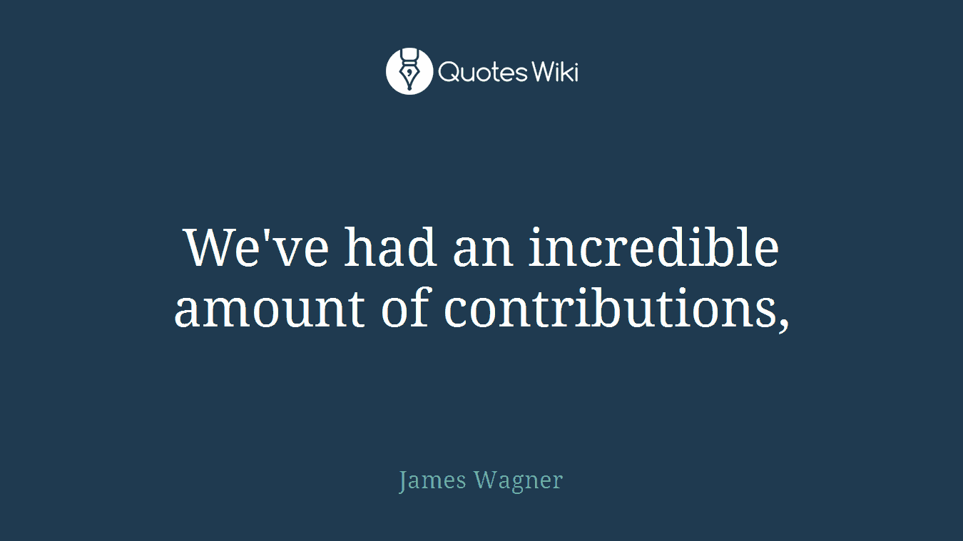 We've had an incredible amount of contributions,