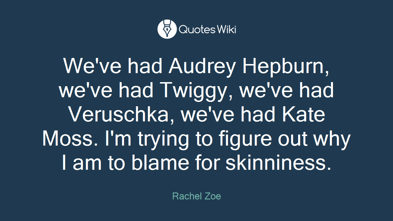 We've had Audrey Hepburn, we've had Twiggy, we've had Veruschka, we've had Kate Moss. I'm trying to figure out why I am to blame for skinniness.