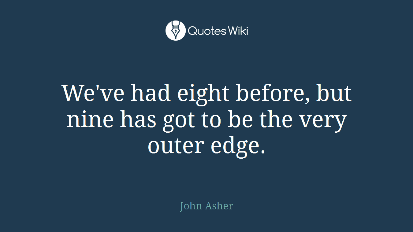 We've had eight before, but nine has got to be the very outer edge.