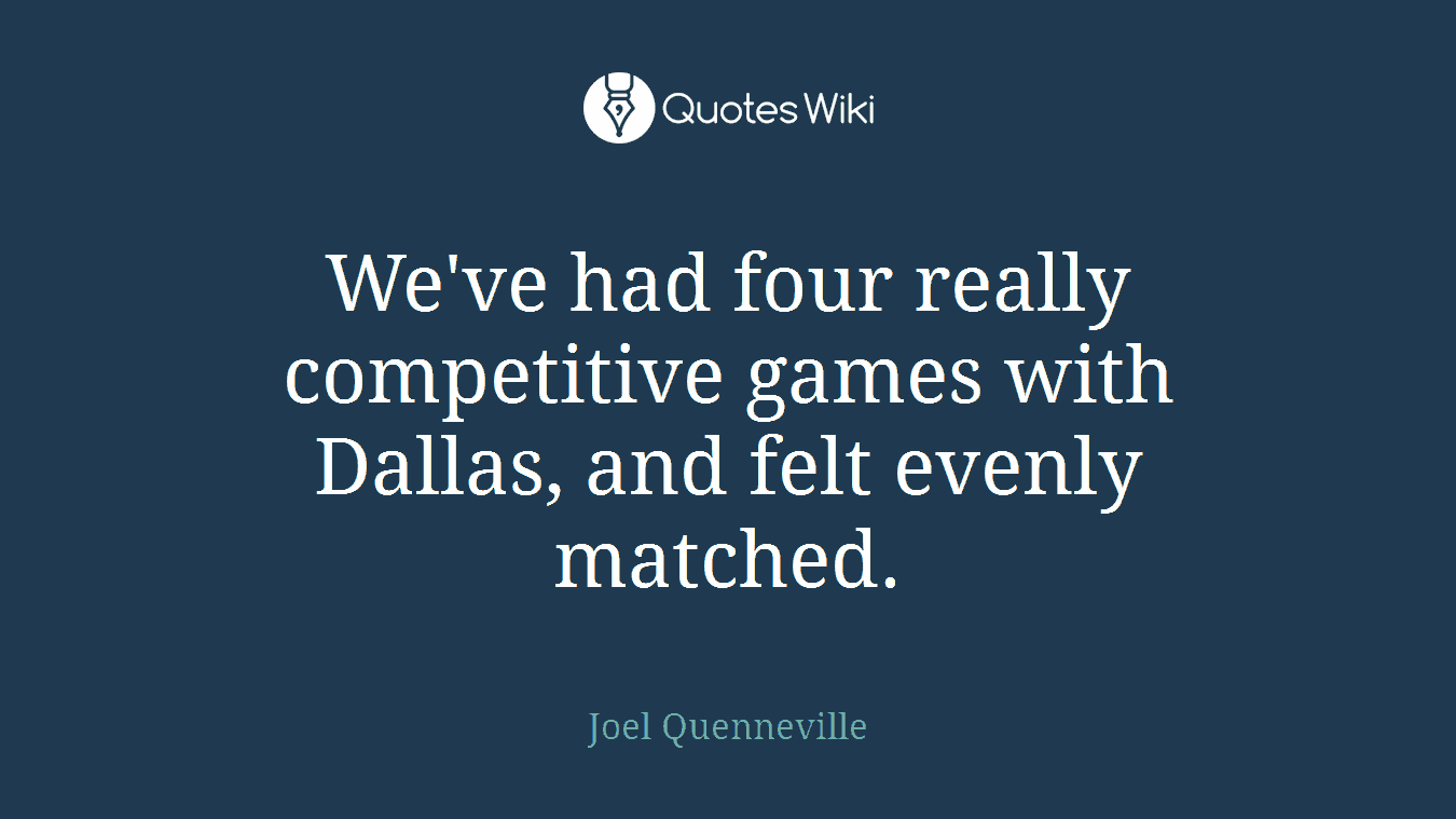 We've had four really competitive games with Dallas, and felt evenly matched.
