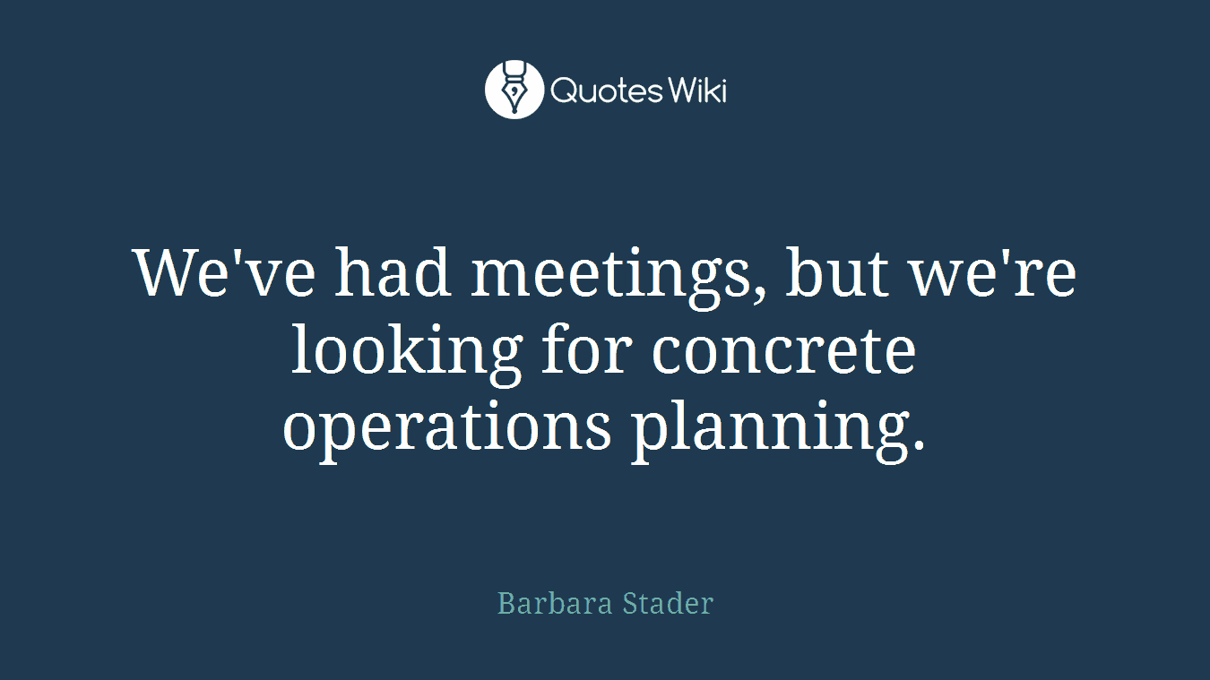 We've had meetings, but we're looking for concrete operations planning.
