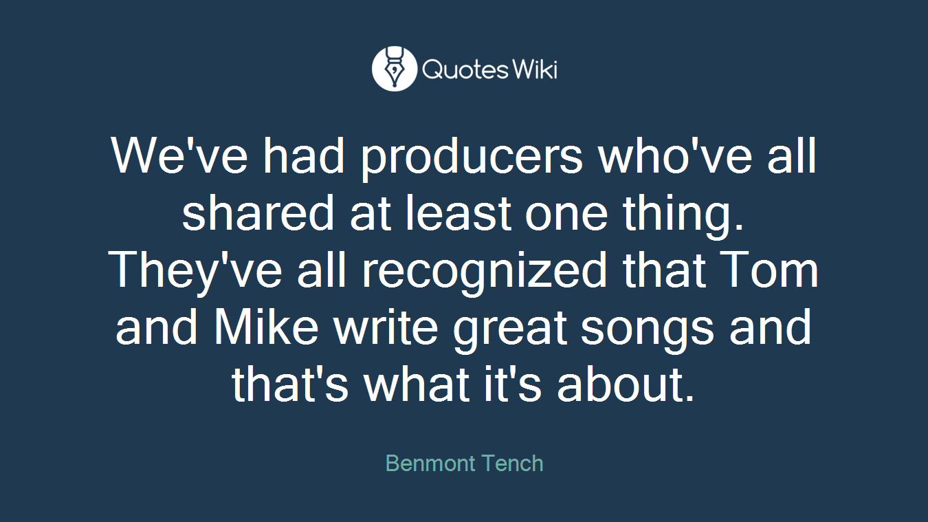 We've had producers who've all shared at least one thing. They've all recognized that Tom and Mike write great songs and that's what it's about.