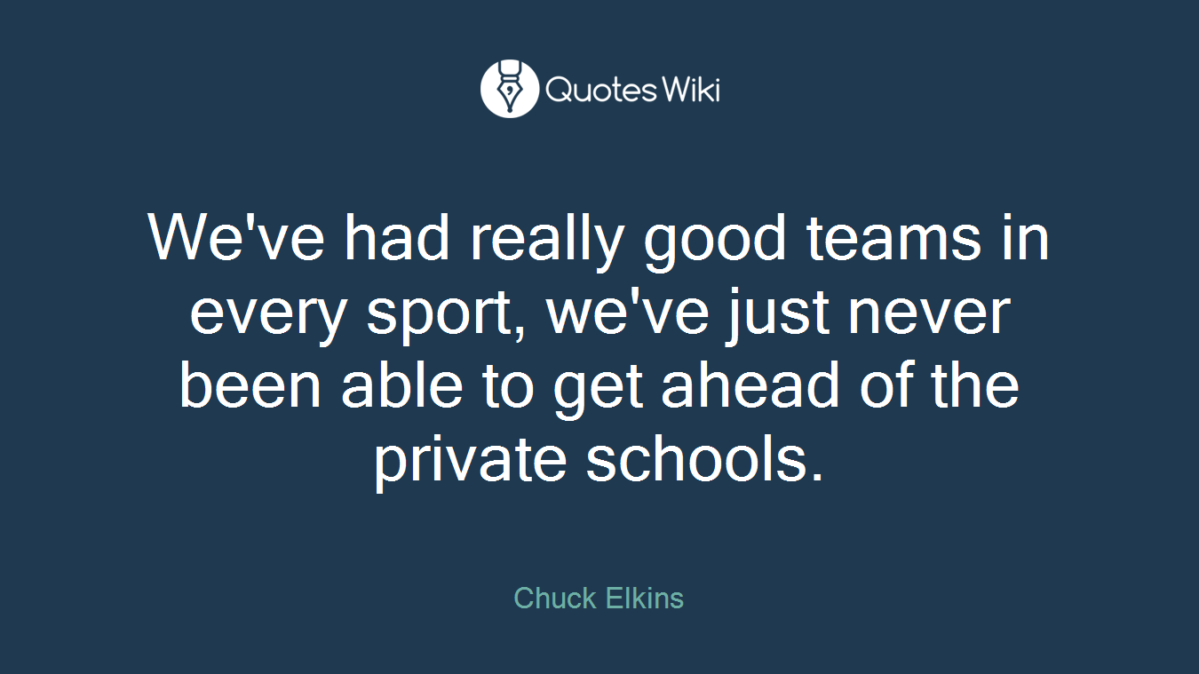 We've had really good teams in every sport, we've just never been able to get ahead of the private schools.
