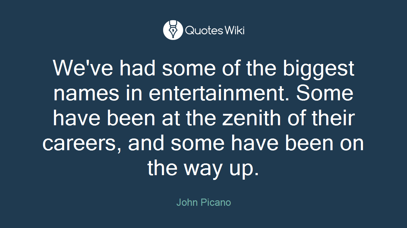 We've had some of the biggest names in entertainment. Some have been at the zenith of their careers, and some have been on the way up.